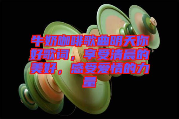牛奶咖啡歌曲明天你好歌詞，享受清晨的美好，感受愛情的力量
