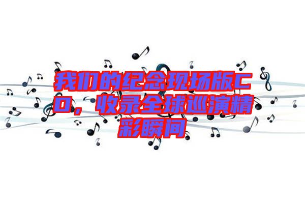 我們的紀(jì)念現(xiàn)場(chǎng)版CD，收錄全球巡演精彩瞬間