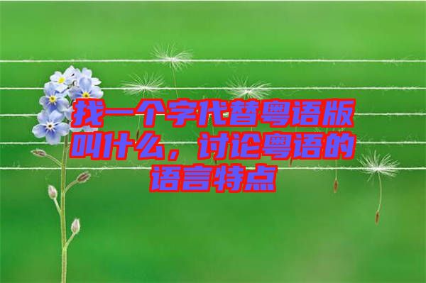 找一個(gè)字代替粵語(yǔ)版叫什么，討論粵語(yǔ)的語(yǔ)言特點(diǎn)