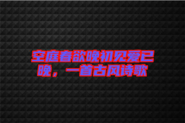 空庭春欲晚初見(jiàn)愛(ài)已晚，一首古風(fēng)詩(shī)歌