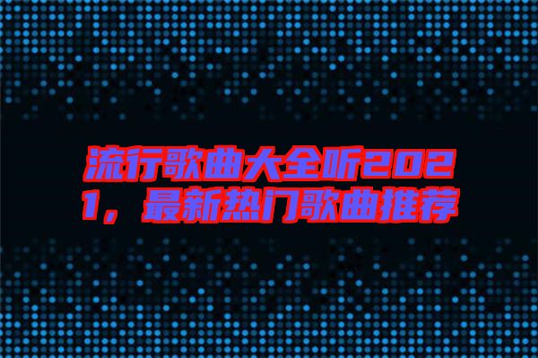 流行歌曲大全聽2021，最新熱門歌曲推薦