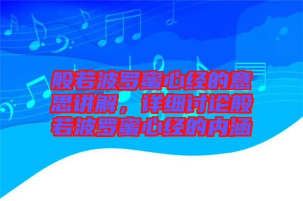 般若波羅蜜心經(jīng)的意思講解，詳細討論般若波羅蜜心經(jīng)的內(nèi)涵
