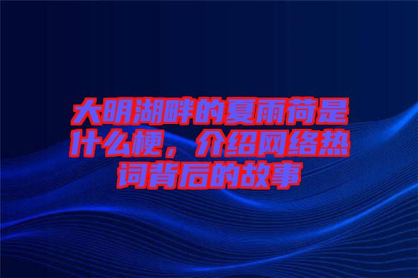 大明湖畔的夏雨荷是什么梗，介紹網(wǎng)絡(luò)熱詞背后的故事