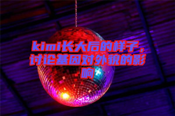 kimi長(zhǎng)大后的樣子，討論基因?qū)ν饷驳挠绊? width=