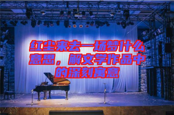 紅塵來去一場夢什么意思，解文學(xué)作品中的深刻寓意
