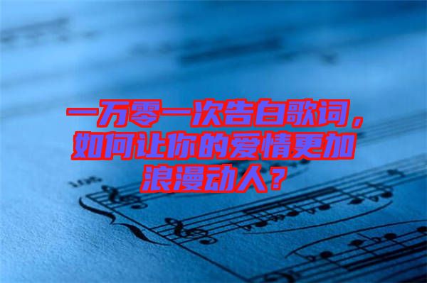 一萬零一次告白歌詞，如何讓你的愛情更加浪漫動人？