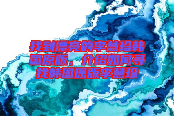 找到漂亮的李慧珍韓國(guó)原版，介紹如何尋找韓國(guó)原版李慧珍