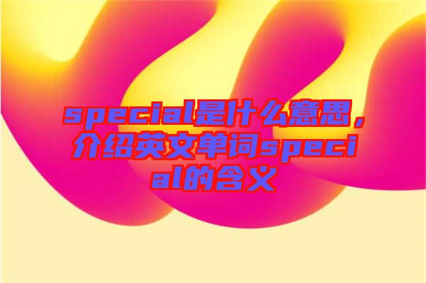 special是什么意思，介紹英文單詞special的含義