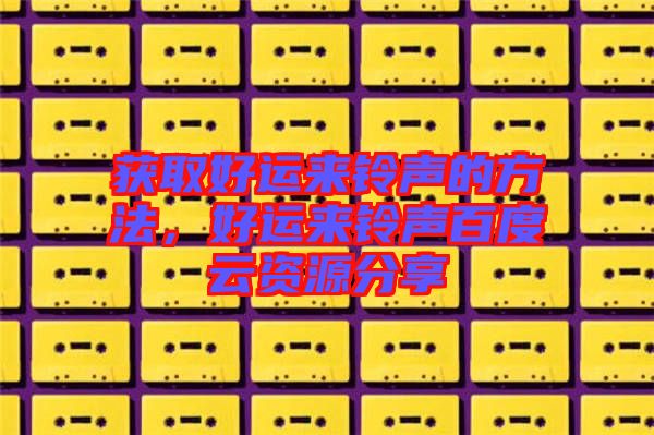 獲取好運來鈴聲的方法，好運來鈴聲百度云資源分享