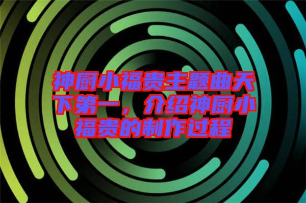 神廚小福貴主題曲天下第一，介紹神廚小福貴的制作過程