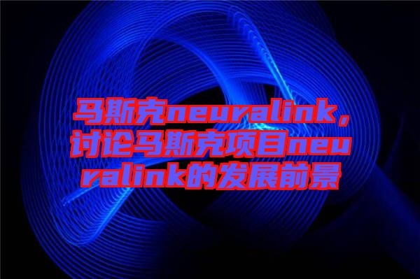 馬斯克neuralink，討論馬斯克項(xiàng)目neuralink的發(fā)展前景
