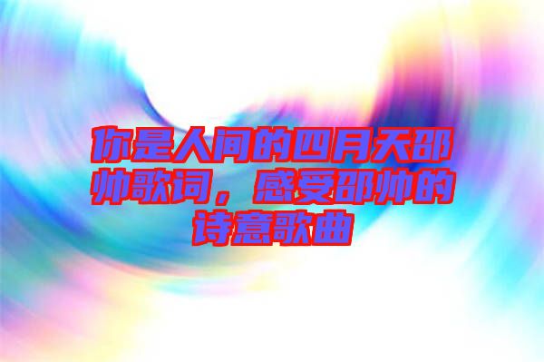 你是人間的四月天邵帥歌詞，感受邵帥的詩意歌曲