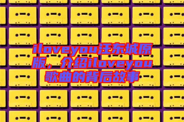 iloveyou汪東城原版，介紹iloveyou歌曲的背后故事