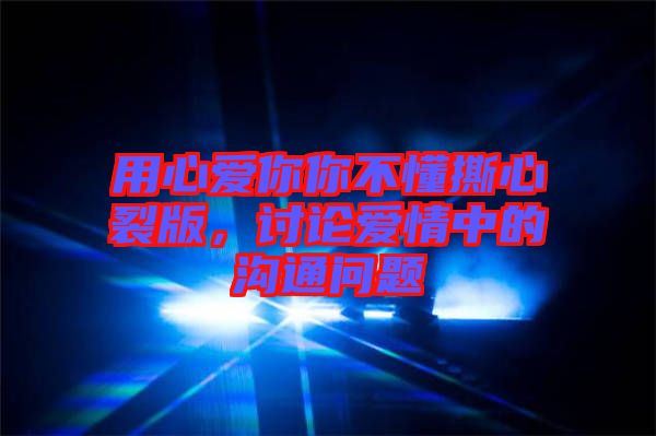 用心愛你你不懂撕心裂版，討論愛情中的溝通問題