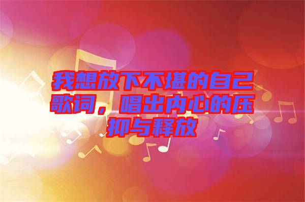 我想放下不堪的自己歌詞，唱出內(nèi)心的壓抑與釋放
