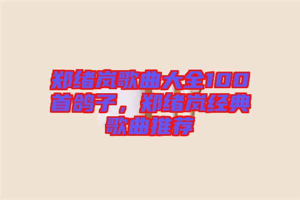 鄭緒嵐歌曲大全100首鴿子，鄭緒嵐經(jīng)典歌曲推薦
