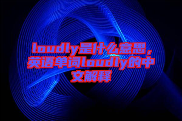 loudly是什么意思，英語(yǔ)單詞loudly的中文解釋