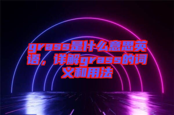 grass是什么意思英語(yǔ)，詳解grass的詞義和用法