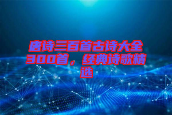 唐詩三百首古詩大全300首，經(jīng)典詩歌精選