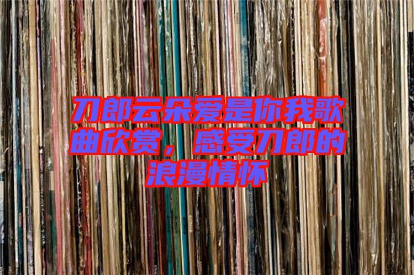 刀郎云朵愛是你我歌曲欣賞，感受刀郎的浪漫情懷