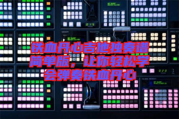 鐵血丹心吉他獨奏譜簡單版，讓你輕松學(xué)會彈奏鐵血丹心