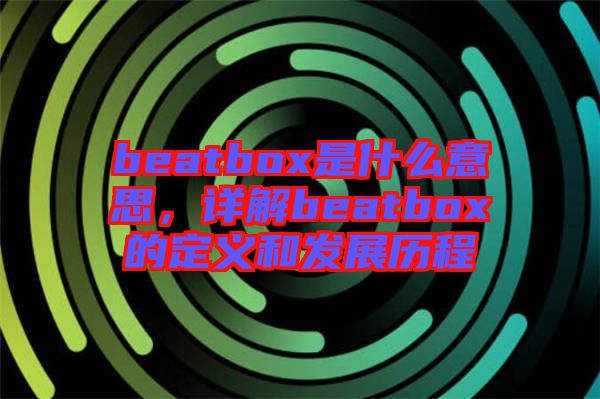 beatbox是什么意思，詳解beatbox的定義和發(fā)展歷程