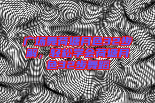 廣場舞荷塘月色32步解，輕松學會荷塘月色32步舞蹈
