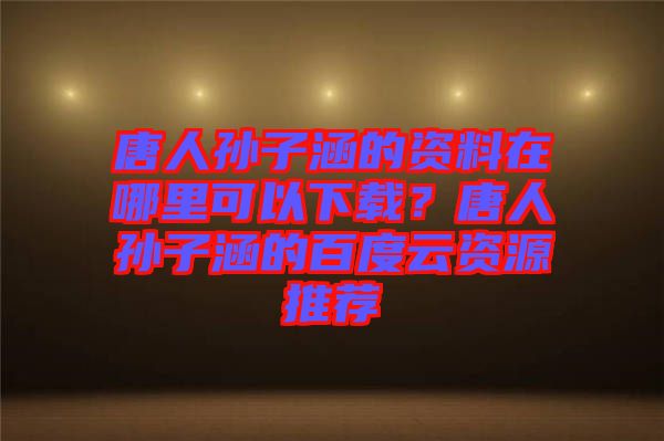 唐人孫子涵的資料在哪里可以下載？唐人孫子涵的百度云資源推薦