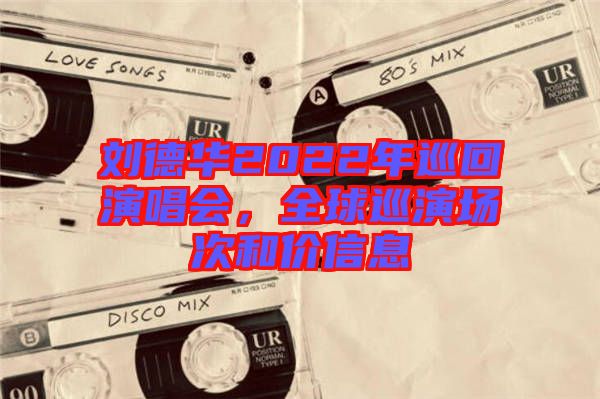 劉德華2022年巡回演唱會，全球巡演場次和價信息