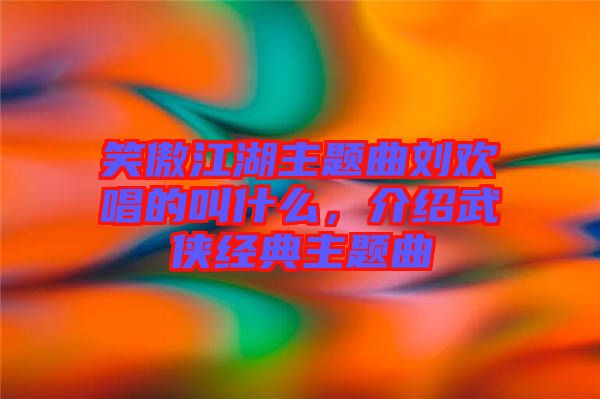 笑傲江湖主題曲劉歡唱的叫什么，介紹武俠經(jīng)典主題曲
