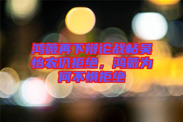 鴻薇再下辯論戰(zhàn)帖吳怡農仍拒絕，鴻薇為何不懼拒絕