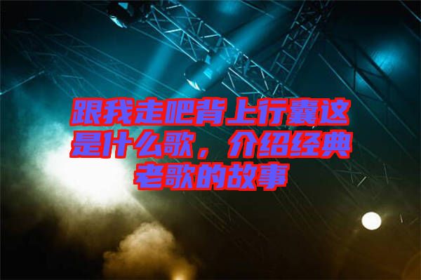跟我走吧背上行囊這是什么歌，介紹經(jīng)典老歌的故事
