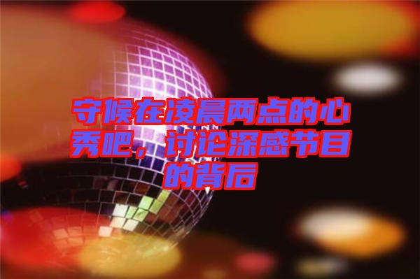 守候在凌晨?jī)牲c(diǎn)的心秀吧，討論深感節(jié)目的背后