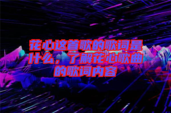 花心這首歌的歌詞是什么，了解花心歌曲的歌詞內(nèi)容