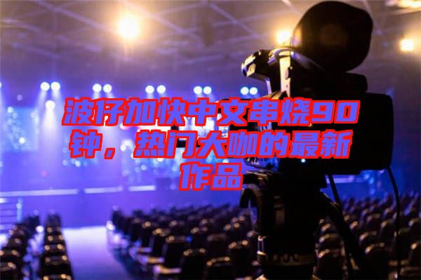 波仔加快中文串燒90鐘，熱門大咖的最新作品