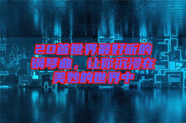 20首世界最好聽(tīng)的鋼琴曲，讓你沉浸在美妙的世界中