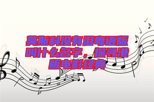 莫斯科沒(méi)有淚粵語(yǔ)版叫什么名字，探尋港版電影經(jīng)典