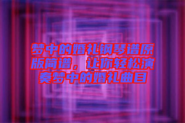 夢中的婚禮鋼琴譜原版簡譜，讓你輕松演奏夢中的婚禮曲目