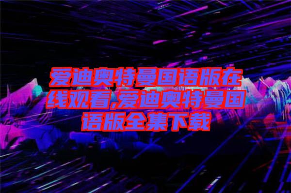 愛迪奧特曼國(guó)語(yǔ)版在線觀看,愛迪奧特曼國(guó)語(yǔ)版全集下載