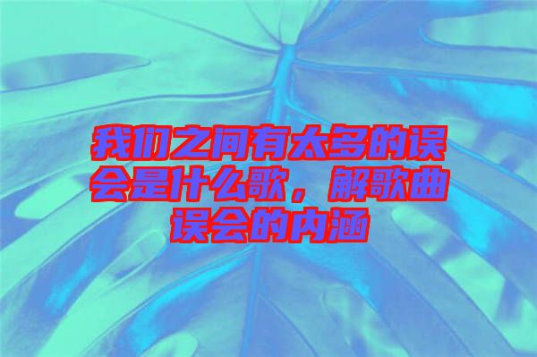 我們之間有太多的誤會是什么歌，解歌曲誤會的內(nèi)涵