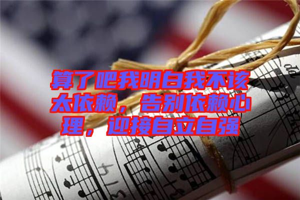 算了吧我明白我不該太依賴，告別依賴心理，迎接自立自強(qiáng)