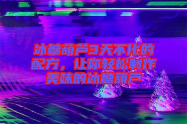 冰糖葫蘆3天不化的配方，讓你輕松制作美味的冰糖葫蘆