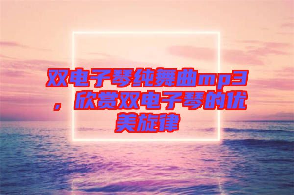 雙電子琴純舞曲mp3，欣賞雙電子琴的優(yōu)美旋律