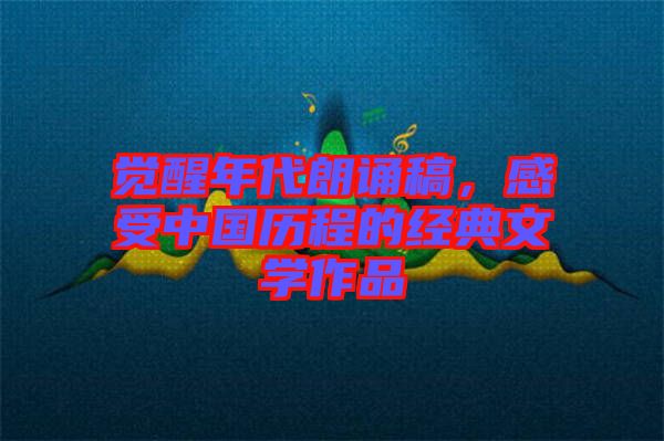 覺醒年代朗誦稿，感受中國歷程的經典文學作品