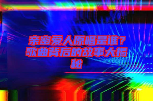 親密愛人原唱是誰？歌曲背后的故事大揭秘
