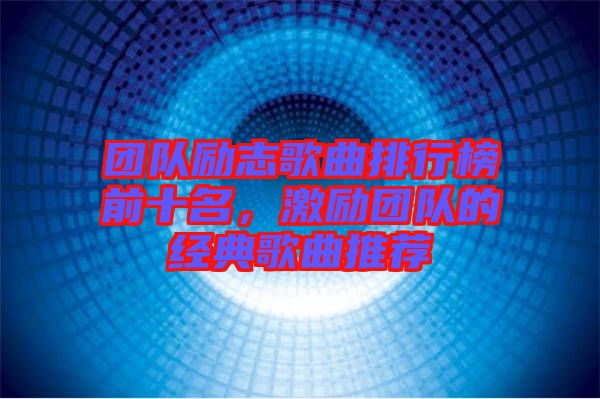 團隊勵志歌曲排行榜前十名，激勵團隊的經(jīng)典歌曲推薦