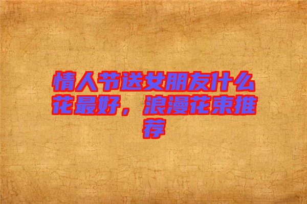 情人節(jié)送女朋友什么花最好，浪漫花束推薦