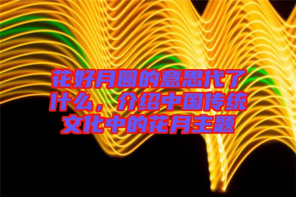 花好月圓的意思代了什么，介紹中國傳統(tǒng)文化中的花月主題