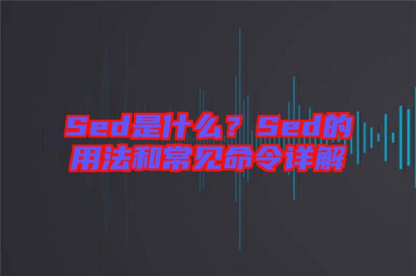 Sed是什么？Sed的用法和常見命令詳解