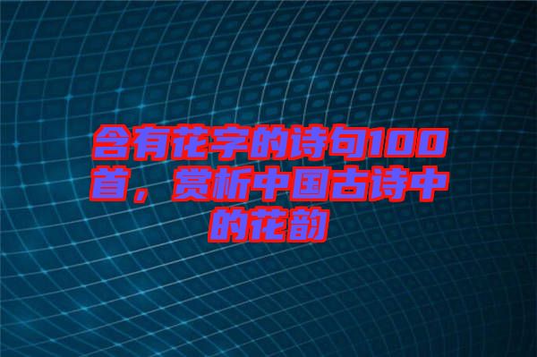 含有花字的詩句100首，賞析中國古詩中的花韻